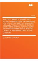 The Old Catholic Missal and Ritual: Prepared [by A.H. Mathew] for the Use of English-Speaking Congregations of Old Catholic, in Communion with the Ancient Catholic Archiepiscopal See of Utrecht