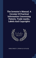 Inventor's Manual. A Circular Of Practical Information Concerning Patents, Trade-marks, Labels And Copyrights