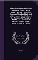 The Essays, or Councils, Civil and Moral, of Sir Francis Bacon ... With A Table of the Colours of Good and Evil. And a Discourse of The Wisdom of the Ancients. To This ed. is Added, The Character of Queen Elizabeth, Never Before Printed in English