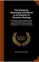 Scholastic Philosophy Considered In Its Relation To Christian Theology: In A Course Of Lectures Delivered Before The University Of Oxford, In The Year Mdcccxxxii, At The Lecture Founded By John Bampton, M.a., Canon Of Sa