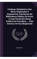 Catalogo Alphabetico Das Obras Duplicadas E Disponiveis, Existentes Na Bibliotheca Publica Do Porto, A Cuja Venda Em Hasta Publica Se Procederá, ... Pelo Governo De Sua Magestade