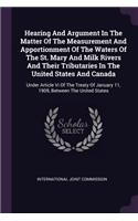 Hearing And Argument In The Matter Of The Measurement And Apportionment Of The Waters Of The St. Mary And Milk Rivers And Their Tributaries In The United States And Canada: Under Article Vi Of The Treaty Of January 11, 1909, Between The United States