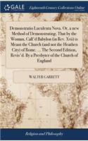 Demonstratio Luculenta Nova. Or, a New Method of Demonstrating, That by the Woman, Call'd Babylon (in Rev. XVII) Is Meant the Church (and Not the Heathen City) of Rome. ... the Second Edition, Revis'd. by a Presbyter of the Church of England