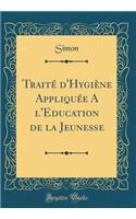TraitÃ© d'HygiÃ¨ne AppliquÃ©e a l'Education de la Jeunesse (Classic Reprint)