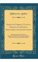 Index of Carroll County, Indiana, Its People, Industries and Institutions: With Biographical Sketches of Representative Citizens and Genealogical Records of Many of the Old Families (Classic Reprint)
