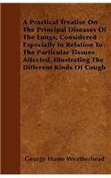 A Practical Treatise On The Principal Diseases Of The Lungs, Considered Especially In Relation To The Particular Tissues Affected, Illustrating The Different Kinds Of Cough