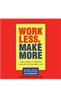 Work Less, Make More: Stop Working So Hard and Create the Life You Really Want!