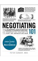 Negotiating 101: From Planning Your Strategy to Finding a Common Ground, an Essential Guide to the Art of Negotiating