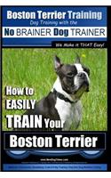 Boston Terrier Training - Dog Training with the No BRAINER Dog TRAINER We Make it THAT Easy!: How to EASILY TRAIN Your Boston Terrier
