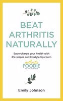 Beat Arthritis Naturally: Supercharge Your Health with 65 Recipes and Lifestyle Tips from Arthritis Foodie