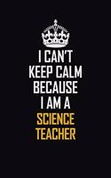 I Can't Keep Calm Because I Am A Science Teacher: Motivational Career Pride Quote 6x9 Blank Lined Job Inspirational Notebook Journal