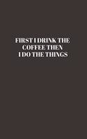 First I Drink The Coffee Then I Do The Things