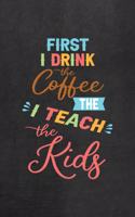 First I Drink The Coffee Then I Teach The Kids