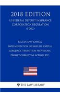 Regulatory Capital - Implementation of Basel III, Capital Adequacy, Transition Provisions, Prompt Corrective Action, etc. (US Federal Deposit Insurance Corporation Regulation) (FDIC) (2018 Edition)
