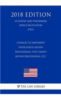 Changes to Implement Inter Partes Review Proceedings, Post-Grant Review Proceedings, etc. (US Patent and Trademark Office Regulation) (PTO) (2018 Edition)