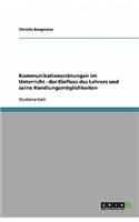 Kommunikationsstörungen im Unterricht. Der Einfluss des Lehrers und seine Handlungsmöglichkeiten