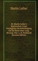 Dr. Martin Luther's Briefwechsel, Unter Vorzuglicher Berucksichtigung Der De Wette'schen Ausg. Herausg. Von C.a.H. Burkhardt (German Edition)