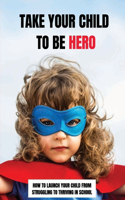 Take Your Child To Be Hero: How To Launch Your Child From Struggling To Thriving In School: Overcoming Learning Disability