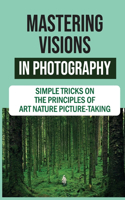 Mastering Visions In Photography: Simple Tricks On The Principles Of Art Nature Picture-Taking: Landscape Photography