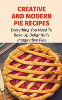 Creative And Modern Pie Recipes: Everything You Need To Bake Up Delightfully Imaginative Pies: Pie Recipes With Modern Taste Twists