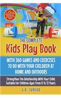 Complete Kids Play Book With 360 Games And Exercises To Do With Your Children At Home And Outdoors: Strengthen The Relationship With Your Child. Suitable For Children Ages From 0 To 12 Years