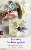 Soap Making From Simple Ingredients: Homemade Soap Recipes For A Perfect Weekend: Simple Ingredients To Make Soaps