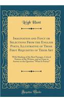 Imagination and Fancy or Selections From the English Poets, Illustrative of Those First Requisites of Their Art: With Marking of the Best Passages, Critical Notices of the Writers, and an Essay in Answer to the Question "What Is Poetry?"