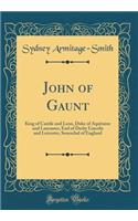 John of Gaunt: King of Castile and Leon, Duke of Aquitaine and Lancaster, Earl of Derby Lincoln and Leicester, Seneschal of England (Classic Reprint)