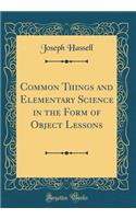 Common Things and Elementary Science in the Form of Object Lessons (Classic Reprint)