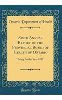 Sixth Annual Report of the Provincial Board of Health of Ontario: Being for the Year 1887 (Classic Reprint)