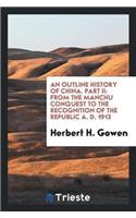 An Outline History of China. Part II: From the Manchu Conquest to the Recognition of the Republic A. D. 1913