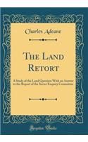 The Land Retort: A Study of the Land Question with an Answer to the Report of the Secret Enquiry Committee (Classic Reprint): A Study of the Land Question with an Answer to the Report of the Secret Enquiry Committee (Classic Reprint)