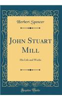 John Stuart Mill: His Life and Works (Classic Reprint)