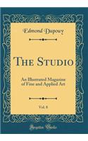 The Studio, Vol. 8: An Illustrated Magazine of Fine and Applied Art (Classic Reprint): An Illustrated Magazine of Fine and Applied Art (Classic Reprint)