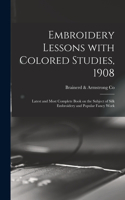 Embroidery Lessons With Colored Studies, 1908: Latest and Most Complete Book on the Subject of Silk Embroidery and Popular Fancy Work