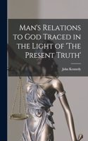 Man's Relations to God Traced in the Light of 'The Present Truth'