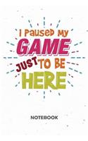 I Paused My Game Just To Be Here NOTEBOOK: Ruled Notepad Gaming Sketchbook Geeks Organizer Otakus Planner Boyfriend or Girlfriend Gift A5 Diary 6x9 Inch Journal Lined 120 Pages Birthday Prese