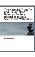 The Natueral Trout Fly and Its Imitation Being an Angler's Record of Insects Seen at the Waterside