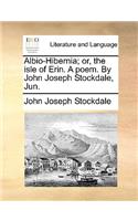 Albio-Hibernia; Or, the Isle of Erin. a Poem. by John Joseph Stockdale, Jun.: (English)