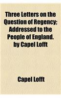 Three Letters on the Question of Regency; Addressed to the People of England. by Capel Lofft
