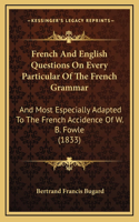 French And English Questions On Every Particular Of The French Grammar: And Most Especially Adapted To The French Accidence Of W. B. Fowle (1833)