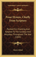 Prose Hymns, Chiefly From Scripture: Pointed For Chanting And Adapted To The Sundays And Holydays Throughout The Year (1844)(English)