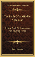 The Faith Of A Middle-Aged Man: A Little Book Of Reassurance For Troubled Times (1917)