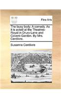 The Busy Body. a Comedy. as It Is Acted at the Theatres-Royal in Drury-Lane and Covent-Garden. by Mrs. Centlivre.