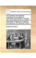 The Mariners New Kalendar. Containing the Principles of Arithmetick and Geometry; Together with Exact Tables of the Sun's Place, a Large Table of Difference of Latitude and Departure, by Nathaniel Colson.