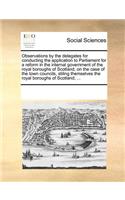 Observations by the Delegates for Conducting the Application to Parliament for a Reform in the Internal Government of the Royal Boroughs of Scotland, on the Case of the Town Councils, Stiling Themselves the Royal Boroughs of Scotland; ...