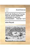 Esprit de Guillaume-Thomas Raynal, Recueil Galement Ncessaire Ceux Qui Commandent ... Volume 1 of 2