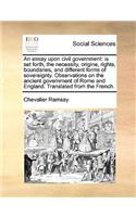 Essay Upon Civil Government: Is Set Forth, the Necessity, Origine, Rights, Boundaries, and Different Forms of Sovereignty. Observations on the Ancient Government of Rome and Eng