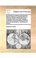 An answer to a calumny cast upon the Bishop of Bangor, by the Reverend Dr. Sherlock, Dean of Chichester, at the conclusion of his new book, entitled, A vindication of the Corporation and Test Acts, &c. By Benjamin, Lord Bishop of Bangor.