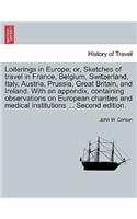 Loiterings in Europe; Or, Sketches of Travel in France, Belgium, Switzerland, Italy, Austria, Prussia, Great Britain, and Ireland. with an Appendix, Containing Observations on European Charities and Medical Institutions ... Second Edition.